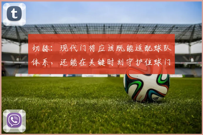 切赫：现代门将应该既能适配球队体系，还能在关键时刻守护住球门