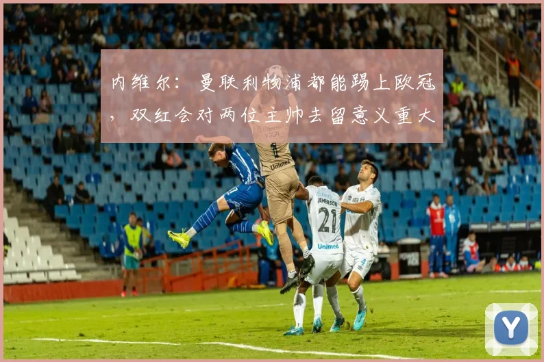 内维尔：曼联利物浦都能踢上欧冠，双红会对两位主帅去留意义重大