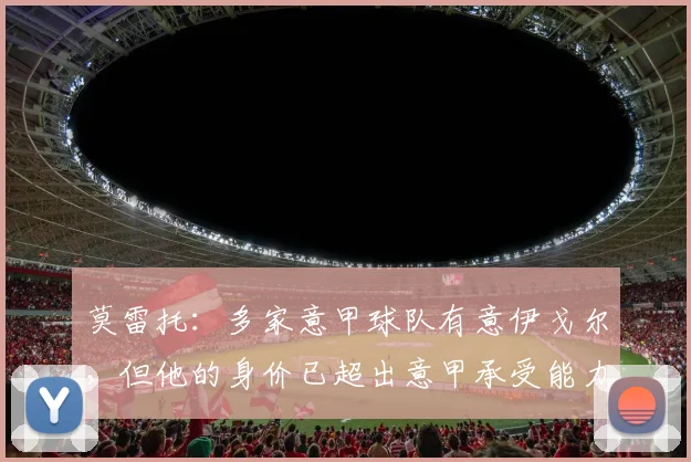 莫雷托：多家意甲球队有意伊戈尔，但他的身价已超出意甲承受能力