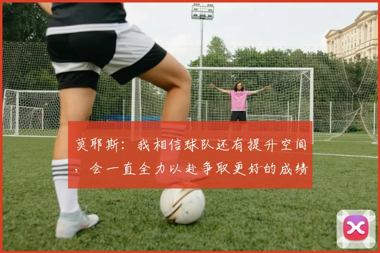 莫耶斯：我相信球队还有提升空间，会一直全力以赴争取更好的成绩