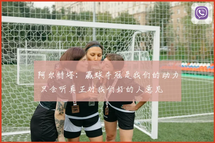 阿尔特塔：赢球夺冠是我们的动力 只会听真正对我们好的人意见
